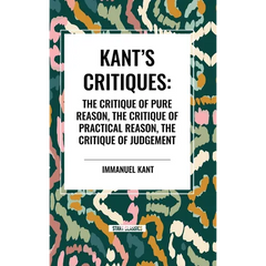 Kant's Critiques: The Critique of Pure Reason, the Critique of Practical Reason, the Critique of Judgement
