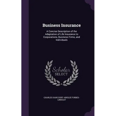 Business Insurance: A Concise Description of the Adaptation of Life Insurance to Corporations, Business Firms, and Individuals