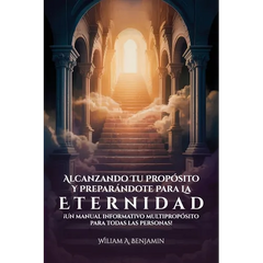 Alcanzando Tu Propósito Y Preparándote Para La Eternidad, ¡Un manual informativo multipropósito para todas las personas!