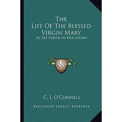 The Life Of The Blessed Virgin Mary: As Set Forth In Her Litany