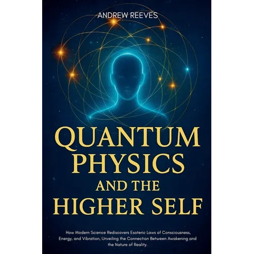 Quantum Physics and the Higher Self: How Modern Science Rediscovers Ancient Esoteric Laws of Consciousness, Energy, and Vibration, Unveiling the Conne