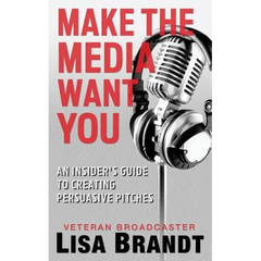 Make the Media Want You: An Insider's Guide to Creating Persuasive Pitches