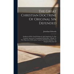 The Great Christian Doctrine Of Original Sin Defended: Evidences Of Its Truth Produced, And Arguments To The Contrary Answered, Containing In Particul