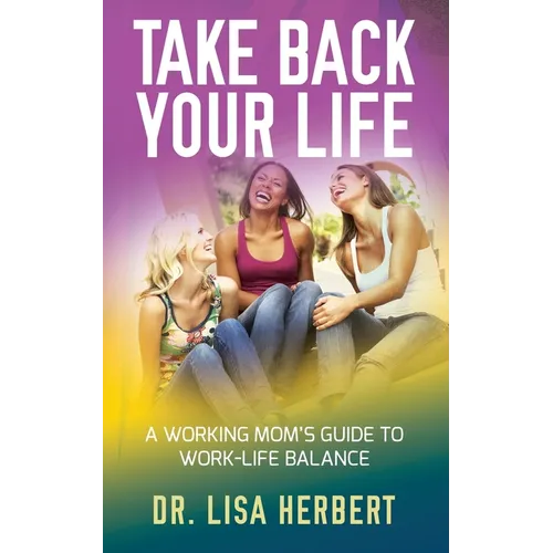 Take Back Your Life: A Working Mom's Guide to Work-Life Balance