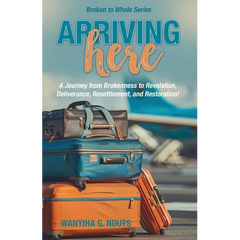Arriving Here: A Journey from Brokenness to Revelation, Deliverance, Resettlement, and Restoration!