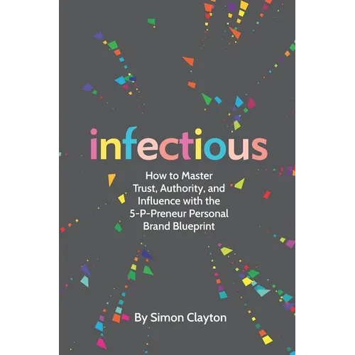 Infectious: How to Master Trust, Authority, and Influence with the 5-P-Preneur Personal Brand Blueprint