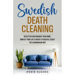 Swedish Death Cleaning: Declutter And Organize Your Home, Simplify Your Life & Create a Peaceful Legacy The Scandinavian Way
