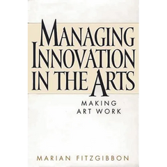Managing Innovation in the Arts: Making Art Work