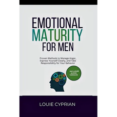 Emotional Maturity for Men: Proven Methods to Manage Anger, Express Yourself Clearly, and Take Responsibility for Your Behavior