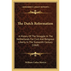 The Dutch Reformation: A History Of The Struggle In The Netherlands For Civil And Religious Liberty In The Sixteenth Century (1868)