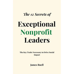 The 12 Secrets of Exceptional Nonprofit Leaders: The Key Traits Necessary to Drive Social Impact