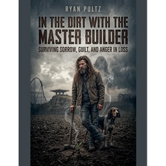 In the Dirt with the Master Builder (Surviving Sorrow, Guilt, and Anger in Loss)