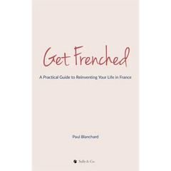 Get Frenched: A Practical Guide to Reinventing Your Life in France