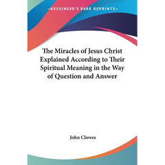 The Miracles of Jesus Christ Explained According to Their Spiritual Meaning in the Way of Question and Answer