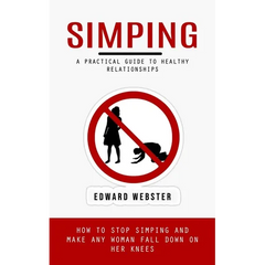 Simping: A Practical Guide to Healthy Relationships (How to Stop Simping and Make Any Woman Fall Down on Her Knees)