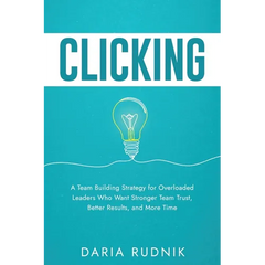 Clicking: A Team Building Strategy for Overloaded Leaders Who Want Stronger Team Trust, Better Results, and More Time