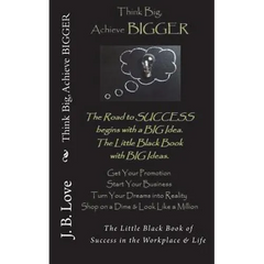 Think Big, Achieve BIGGER: The Little Black Book of Success in the Workplace & Life
