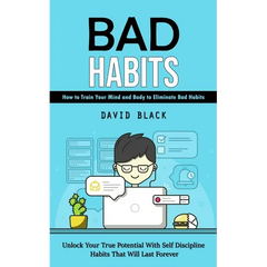 Bad Habits: How to Train Your Mind and Body to Eliminate Bad Habits (Unlock Your True Potential With Self Discipline Habits That Will Last Forever)