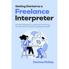 Getting Started as a Freelance Interpreter: Essential Strategies for Launching and Growing Your Business as a Spoken-language Interpreter