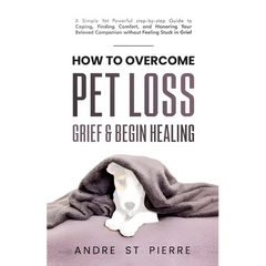 How to Overcome Pet Loss, Grief & Begin Healing: A Simple Yet Powerful Step-by-Step Guide to Coping, Finding Comfort, and Honoring Your Beloved Compan