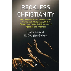 Reckless Christianity: The Destructive New Teachings and Practices of Bill Johnson, Bethel Church, and the Global Movement of Apostles and Prophets