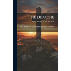 The Didache: Or, Teaching of the Twelve Apostles, Restored to Its Original State From Various Sources With an Introduction and Note