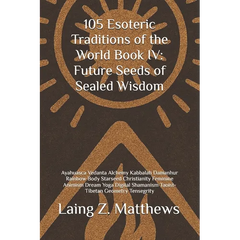 105 Esoteric Traditions of the World Book IV: Future Seeds of Sealed Wisdom: Ayahuasca Vedanta Alchemy Kabbalah Damanhur Rainbow Body Starseed Christi