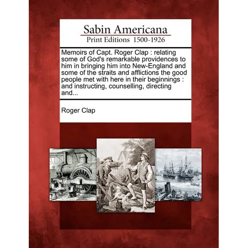 Memoirs of Capt. Roger Clap: Relating Some of God's Remarkable Providences to Him in Bringing Him Into New-England and Some of the Straits and Affl