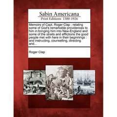 Memoirs of Capt. Roger Clap: Relating Some of God's Remarkable Providences to Him in Bringing Him Into New-England and Some of the Straits and Affl