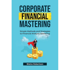Corporate Financial Mastering: Simple Methods and Strategies to Financial Analysis Mastering