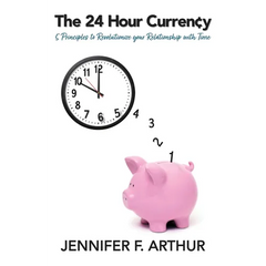 The 24 Hour Currency: 5 Principles to Revolutionize Your Relationship with Time