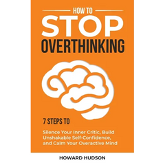 How to Stop Overthinking: 7 Steps to Silence Your Inner Critic, Build Unshakable SelfConfidence, and Calm Your Overactive Mind