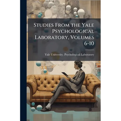Studies From the Yale Psychological Laboratory, Volumes 6-10