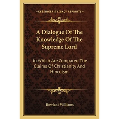 A Dialogue Of The Knowledge Of The Supreme Lord: In Which Are Compared The Claims Of Christianity And Hinduism