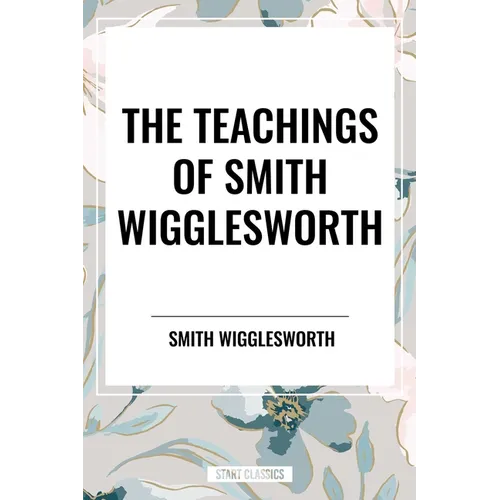 The Teachings of Smith Wigglesworth: Ever Increasing Faith and Faith That Prevails