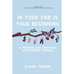 In Your End Is Your Beginning: A Memoir and Spiritual Wayfinding Manual