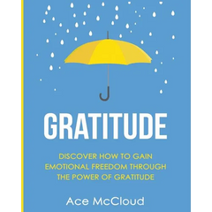 Gratitude: Discover How To Gain Emotional Freedom Through The Power Of Gratitude