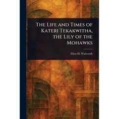 The Life and Times of Kateri Tekakwitha, the Lily of the Mohawks