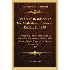 Six Years' Residence In The Australian Provinces, Ending In 1839: Exhibiting Their Capabilities Of Colonization, And Containing The History, Trade, Po