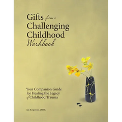 Gifts from a Challenging Childhood Workbook: Your Companion Guide for Healing the Legacy of Childhood Trauma