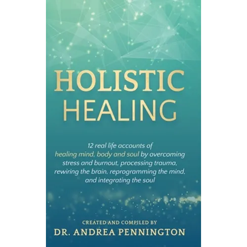 Holistic Healing: 12 real life accounts of healing mind, body and soul by overcoming stress and burnout, processing trauma, rewiring the