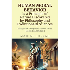 HUMAN MORAL BEHAVIOR is A Principle of Nature Discovered by Philosophy And Modern Evolutionary Sciences: Essays from Antiquity to Modern Times Reedite