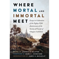 Where Mortal and Immortal Meet: Essays in Celebration of the Eighty-Fifth Anniversary of the Society of Friends of Glasgow Cathedral