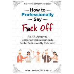 How To Professionally Say F*ck Off: An HR-Approved Corporate Translation Guide for the Professionally Exhausted