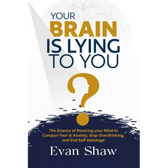 Your Brain Is Lying To You: The Science of Rewiring Your Mind to Stop Overthinking, Conquer Fear, and End Self-Sabotage