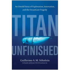Titan Unfinished: An Untold Story of Exploration, Innovation, and the Oceangate Tragedy