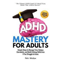 ADHD Mastery for Adults: Simple Steps to Manage Time, Reduce Overwhelm, and Build Lifelong Skills-Even if You Struggle to Focus