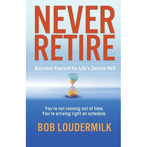 Never Retire: Reinvent Yourself for Life's Second Half