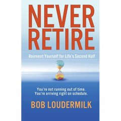 Never Retire: Reinvent Yourself for Life's Second Half