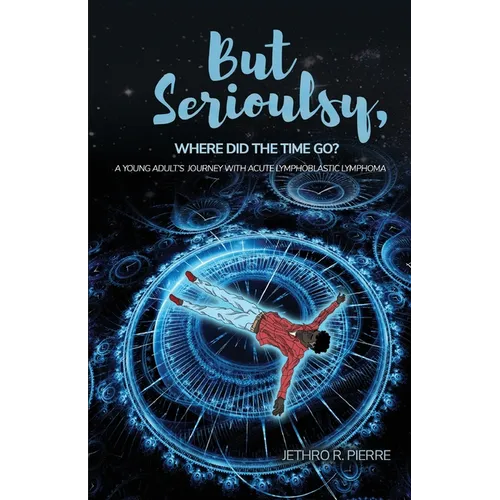 But Seriously, Where Did the Time Go?: A Young Adult's Journey of Triumph Over Acute Lymphoblastic Lymphoma